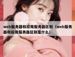 web服务器和应用服务器区别（web服务器和应用服务器区别是什么）