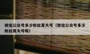 微信公众号多少粉丝算大号（微信公众号多少粉丝算大号呢）