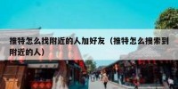推特怎么找附近的人加好友（推特怎么搜索到附近的人）