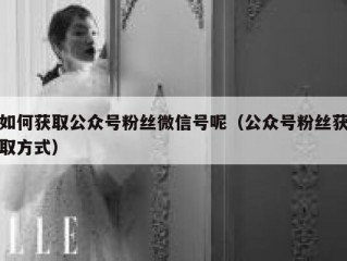 如何获取公众号粉丝微信号呢（公众号粉丝获取方式）
