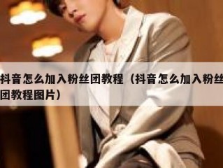 抖音怎么加入粉丝团教程（抖音怎么加入粉丝团教程图片）