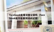 facebook能看访客记录吗（facebook能不能看到访问记录）