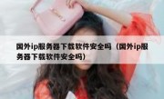 国外ip服务器下载软件安全吗（国外ip服务器下载软件安全吗）