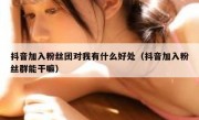 抖音加入粉丝团对我有什么好处（抖音加入粉丝群能干嘛）