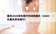 重庆2026货车限行时间表图片（2026年重庆货车限行）