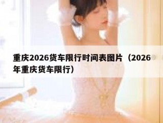重庆2026货车限行时间表图片（2026年重庆货车限行）