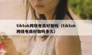 tiktok跨境电商好做吗（tiktok跨境电商好做吗多久）