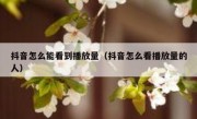 抖音怎么能看到播放量（抖音怎么看播放量的人）
