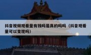 抖音视频观看量有钱吗是真的吗吗（抖音观看量可以变现吗）