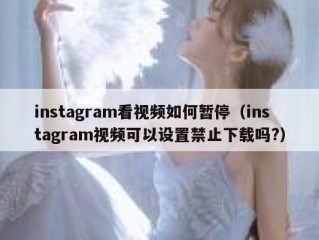instagram看视频如何暂停（instagram视频可以设置禁止下载吗?）