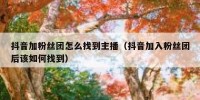 抖音加粉丝团怎么找到主播（抖音加入粉丝团后该如何找到）