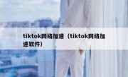 tiktok网络加速（tiktok网络加速软件）