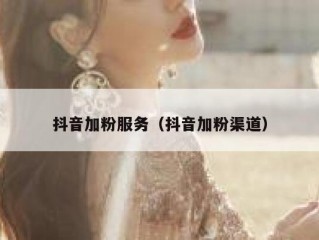 抖音加粉服务（抖音加粉渠道）
