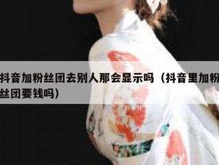 抖音加粉丝团去别人那会显示吗（抖音里加粉丝团要钱吗）
