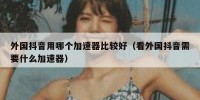 外国抖音用哪个加速器比较好（看外国抖音需要什么加速器）