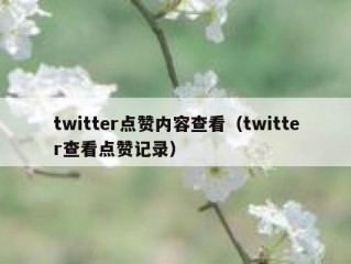 twitter点赞内容查看（twitter查看点赞记录）