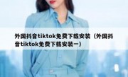 外国抖音tiktok免费下载安装（外国抖音tiktok免费下载安装一）