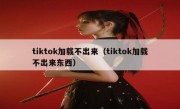 tiktok加载不出来（tiktok加载不出来东西）