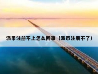 派币注册不上怎么回事（派币注册不了）