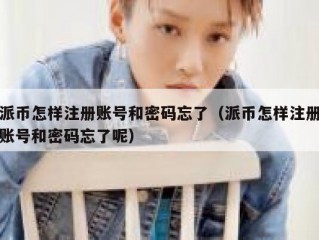 派币怎样注册账号和密码忘了（派币怎样注册账号和密码忘了呢）