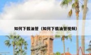 如何下载油管（如何下载油管视频）