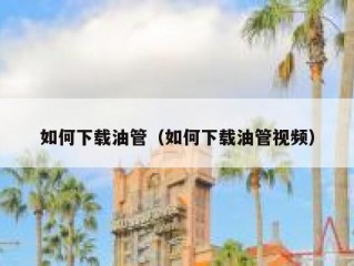 如何下载油管（如何下载油管视频）