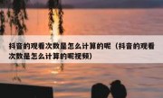 抖音的观看次数是怎么计算的呢（抖音的观看次数是怎么计算的呢视频）