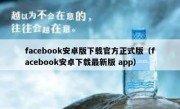 facebook安卓版下载官方正式版（facebook安卓下载最新版 app）