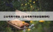 公众号两千粉丝（公众号两千粉丝能赚钱吗）