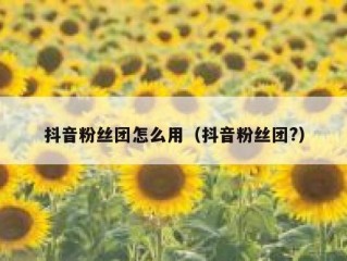抖音粉丝团怎么用（抖音粉丝团?）