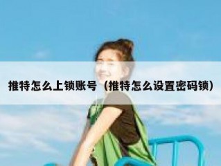 推特怎么上锁账号（推特怎么设置密码锁）