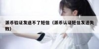派币验证发送不了短信（派币认证短信发送失败）