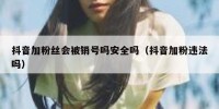 抖音加粉丝会被销号吗安全吗（抖音加粉违法吗）