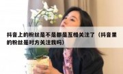 抖音上的粉丝是不是都是互相关注了（抖音里的粉丝是对方关注我吗）