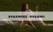 派币能卖钱吗现在（派币能值钱吗）