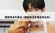 推特关注不显示（推特关注不显示怎么办）