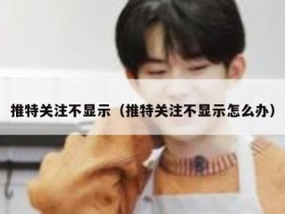 推特关注不显示（推特关注不显示怎么办）