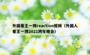 外国看王一博reaction视频（外国人看王一博2021跨年晚会）
