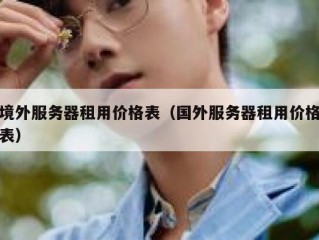 境外服务器租用价格表（国外服务器租用价格表）