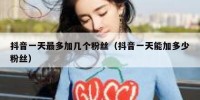 抖音一天最多加几个粉丝（抖音一天能加多少粉丝）