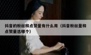 抖音的粉丝和点赞量有什么用（抖音粉丝量和点赞量选哪个）