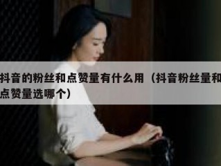 抖音的粉丝和点赞量有什么用（抖音粉丝量和点赞量选哪个）