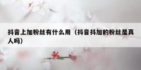 抖音上加粉丝有什么用（抖音抖加的粉丝是真人吗）