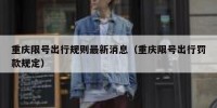 重庆限号出行规则最新消息（重庆限号出行罚款规定）