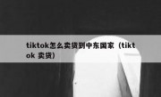 tiktok怎么卖货到中东国家（tiktok 卖货）