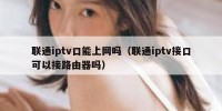 联通iptv口能上网吗（联通iptv接口可以接路由器吗）