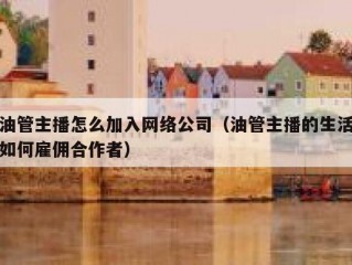 油管主播怎么加入网络公司（油管主播的生活如何雇佣合作者）