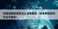 抖音加粉丝团后怎么没有显示（抖音粉丝团为什么不显示）