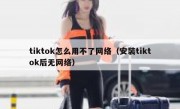 tiktok怎么用不了网络（安装tiktok后无网络）