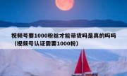 视频号要1000粉丝才能带货吗是真的吗吗（视频号认证需要1000粉）